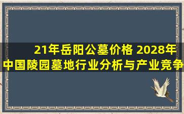 21年岳阳公墓价格 2028年中国陵园墓地行业分析与产业竞争格局报告